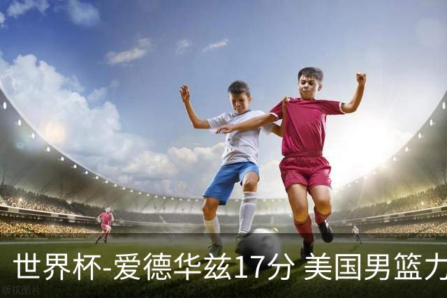 世界杯-爱德华兹17分 美国男篮力克黑山4连胜