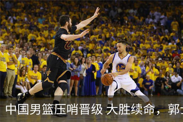 中国男篮压哨晋级 大胜续命，郭士强不会下课 但挑战才刚刚开始！