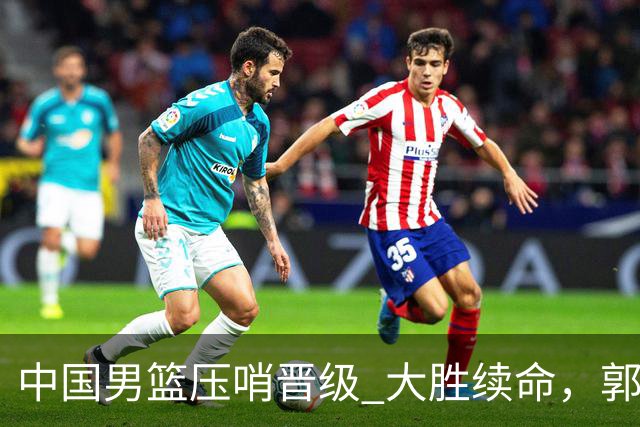 中国男篮压哨晋级 大胜续命，郭士强不会下课 但挑战才刚刚开始！