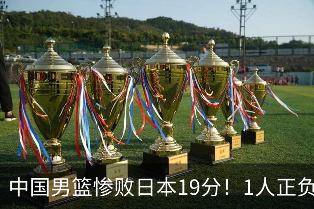 中国男篮惨败日本19分！1人正负值-22太辣眼，下场若再输就出局