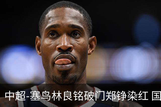 中超-塞鸟林良铭破门郑铮染红 国安2-0泰山取三连胜