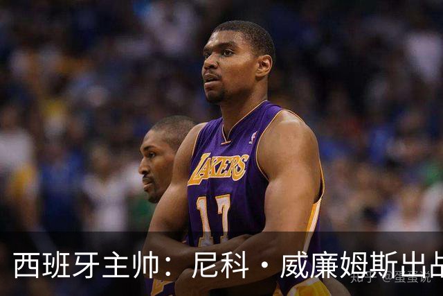西班牙主帅：尼科·威廉姆斯出战存疑 皮诺或缺席剩余比赛