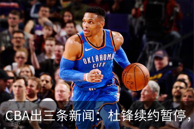 CBA出三条新闻：杜锋续约暂停，胡明轩夜里发声，两位年轻球员入选国青队